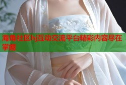 海角社区hj互动交流平台精彩内容尽在掌握