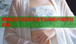 海角社区hj互动交流平台精彩内容尽在掌握
