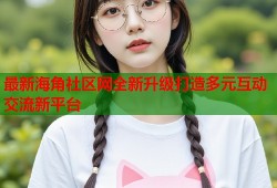 最新海角社区网全新升级打造多元互动交流新平台