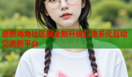 最新海角社区网全新升级打造多元互动交流新平台