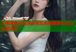 天涯海角社区消失背后真相揭秘社交互动新体验