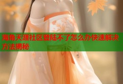 海角天涯社区登陆不了怎么办快速解决方法揭秘