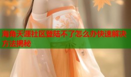 海角天涯社区登陆不了怎么办快速解决方法揭秘