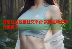 海角社区轻量社交平台 实时互动分享兴趣圈子