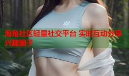海角社区轻量社交平台 实时互动分享兴趣圈子