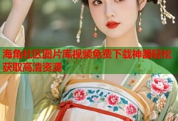 海角社区图片库视频免费下载神器轻松获取高清资源