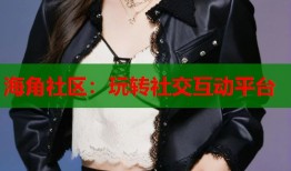 海角社区：玩转社交互动平台
