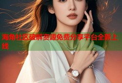 海角社区破解资源免费分享平台全新上线