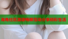 海角社区游游畅聊互动分享精彩生活