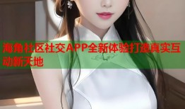 海角社区社交APP全新体验打造真实互动新天地