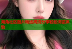 海角社区图片精选高清分享轻松浏览体验