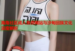 海角社区成人免费网站与沙甸回族文化深度解析
