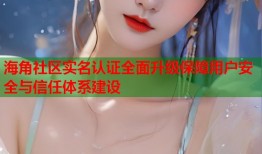 海角社区实名认证全面升级保障用户安全与信任体系建设