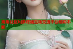 海角社区hj多终端互动交流平台精彩不断