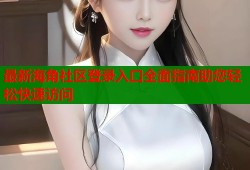 最新海角社区登录入口全面指南助您轻松快速访问