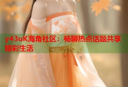 y43uK海角社区：畅聊热点话题共享精彩生活