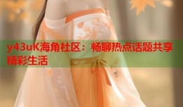 y43uK海角社区：畅聊热点话题共享精彩生活