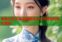 海角社区无法注册解决中心快速帮你轻松搞定