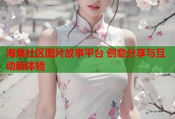 海角社区图片故事平台 创意分享与互动新体验