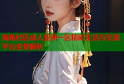 海角社区成人亚洲一区精彩生活与交流平台全景解析