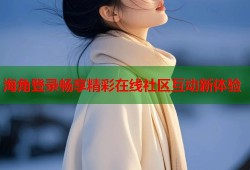 海角登录畅享精彩在线社区互动新体验