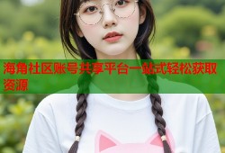 海角社区账号共享平台一站式轻松获取资源