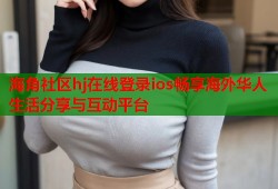 海角社区hj在线登录ios畅享海外华人生活分享与互动平台