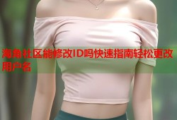 海角社区能修改ID吗快速指南轻松更改用户名