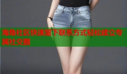 海角社区快速留下联系方式轻松建立专属社交圈