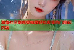 海角社区刷视频神器轻松发现热门精彩内容