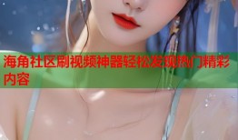 海角社区刷视频神器轻松发现热门精彩内容