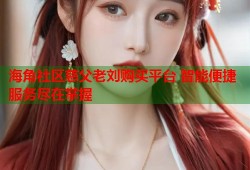 海角社区慈父老刘购买平台 智能便捷服务尽在掌握