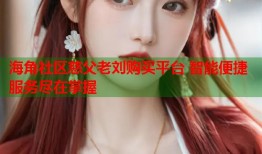海角社区慈父老刘购买平台 智能便捷服务尽在掌握