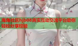海角社区hjb08真实互动交流平台助你轻松分享经验