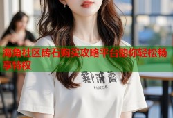 海角社区砖石购买攻略平台助你轻松畅享特权