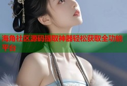 海角社区源码提取神器轻松获取全功能平台