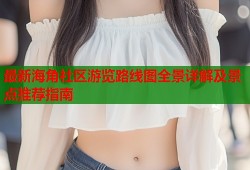 最新海角社区游览路线图全景详解及景点推荐指南