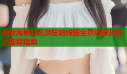 最新海角社区游览路线图全景详解及景点推荐指南