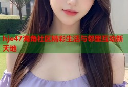 hje47海角社区精彩生活与邻里互动新天地