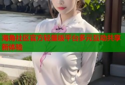 海角社区官方轻量版平台多元互动共享新体验