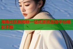 海角社区新闻联一站式资讯互动平台精彩不断