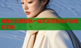 海角社区新闻联一站式资讯互动平台精彩不断