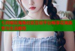 七月樱花海角社区互动平台畅享花海美景与生活服务