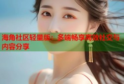 海角社区轻量版：多端畅享高效社交与内容分享