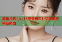 海角社区hjcc16高效真实社交快速脱单新体验