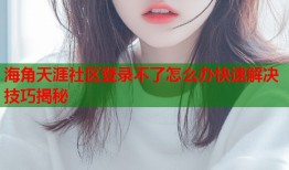 海角天涯社区登录不了怎么办快速解决技巧揭秘
