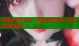 海角社区hjb5b：畅享互动交流与资源共享新体验