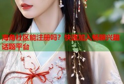 海角社区能注册吗？快速加入畅聊兴趣话题平台