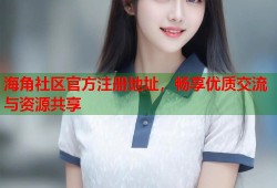 海角社区官方注册地址，畅享优质交流与资源共享