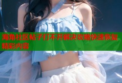 海角社区帖子打不开解决攻略快速恢复精彩内容